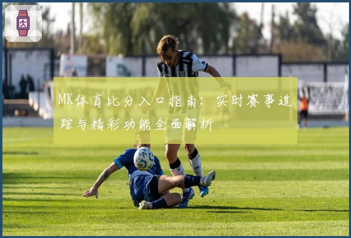 MK体育比分入口指南：实时赛事追踪与精彩功能全面解析