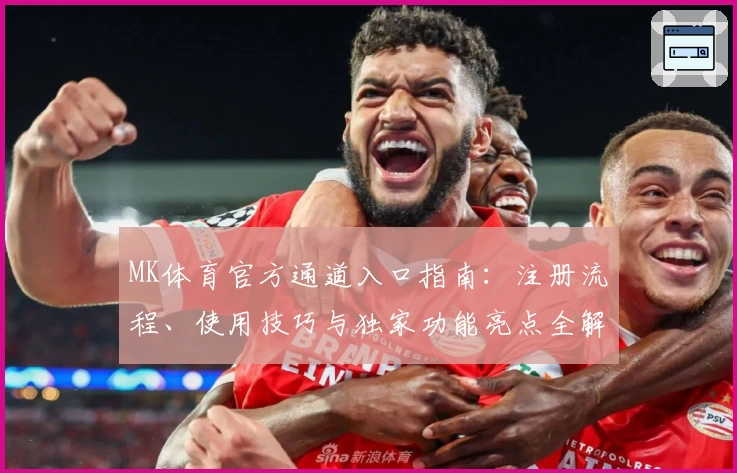 MK体育官方通道入口指南：注册流程、使用技巧与独家功能亮点全解析