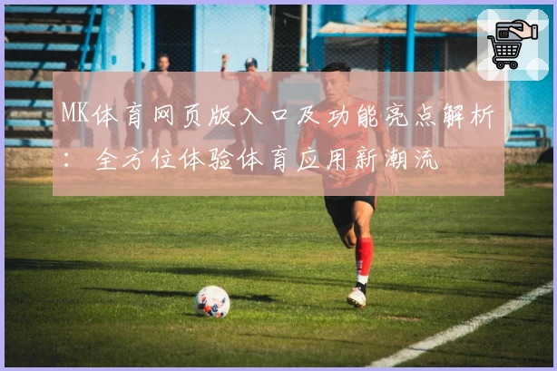 MK体育网页版入口及功能亮点解析：全方位体验体育应用新潮流