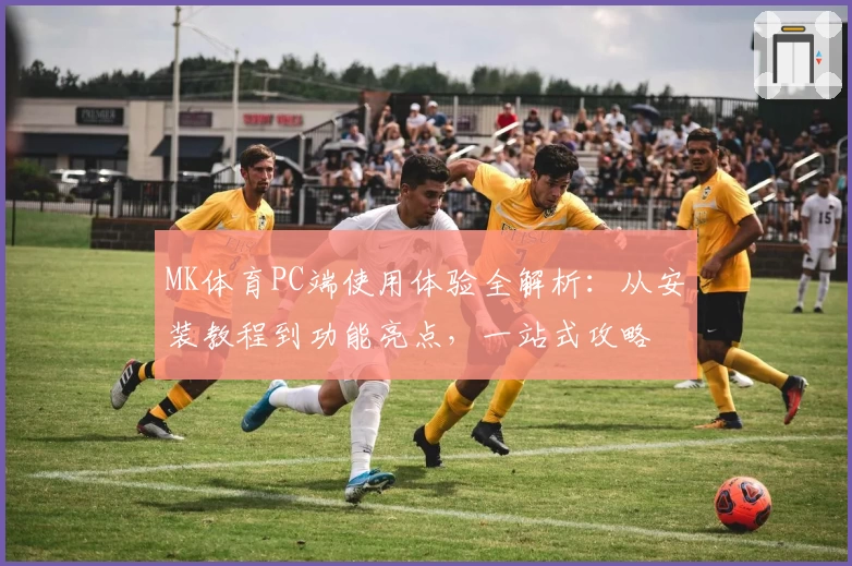 MK体育PC端使用体验全解析：从安装教程到功能亮点，一站式攻略