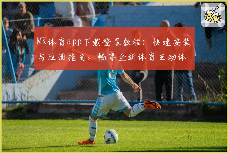 MK体育app下载登录教程：快速安装与注册指南，畅享全新体育互动体验
