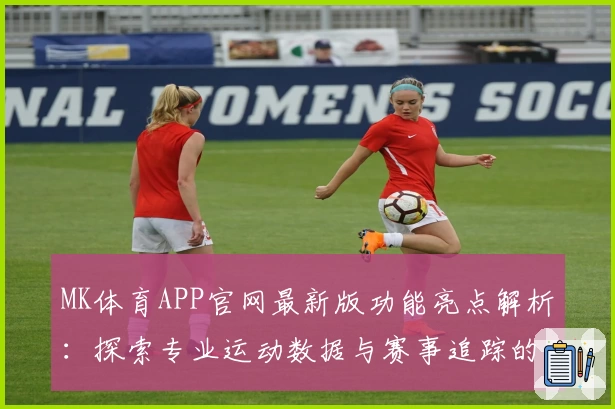 MK体育APP官网最新版功能亮点解析：探索专业运动数据与赛事追踪的新体验