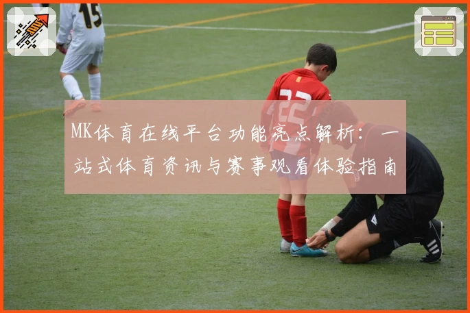 MK体育在线平台功能亮点解析：一站式体育资讯与赛事观看体验指南