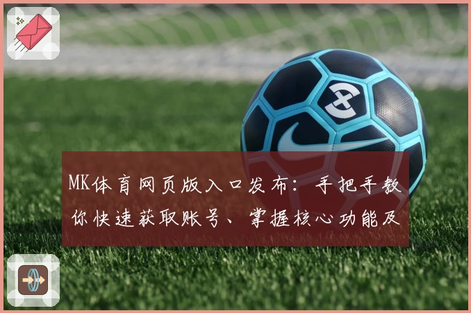 MK体育网页版入口发布：手把手教你快速获取账号、掌握核心功能及使用技巧