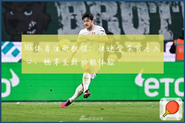 MK体育注册教程：快速登录官方入口，畅享全新功能体验