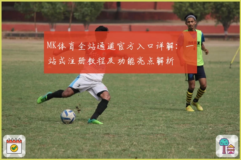 MK体育全站通道官方入口详解：一站式注册教程及功能亮点解析