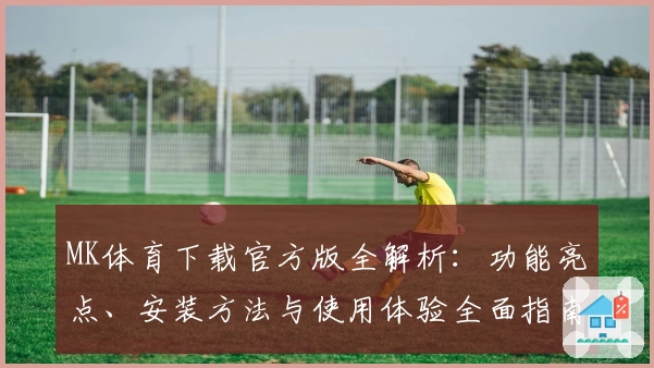 MK体育下载官方版全解析：功能亮点、安装方法与使用体验全面指南
