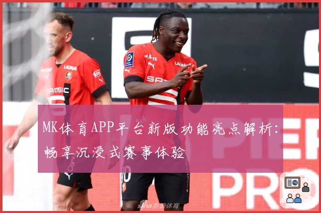 MK体育APP平台新版功能亮点解析：畅享沉浸式赛事体验