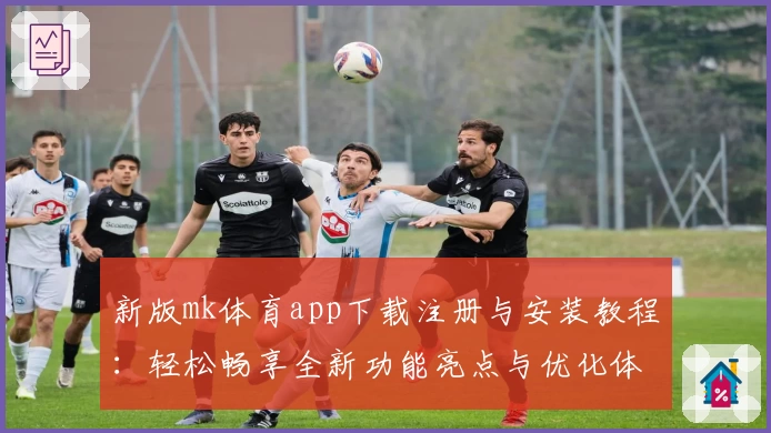 新版mk体育app下载注册与安装教程：轻松畅享全新功能亮点与优化体验
