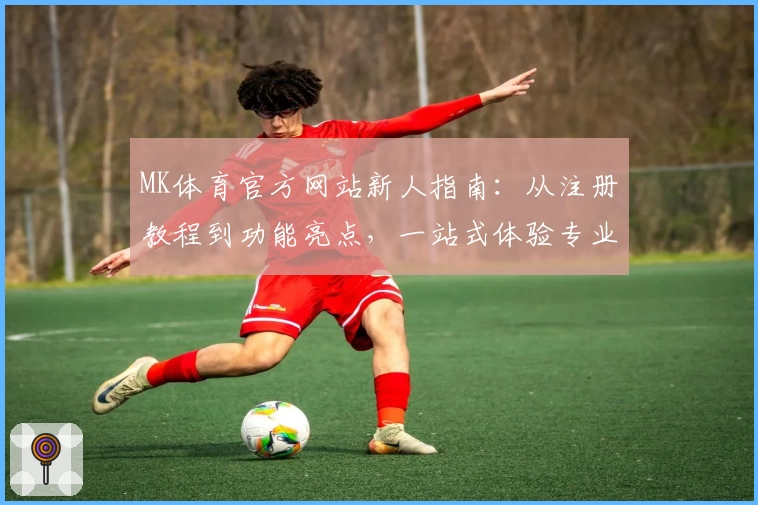 MK体育官方网站新人指南:从注册教程到功能亮点,一站式体验专业体育服务