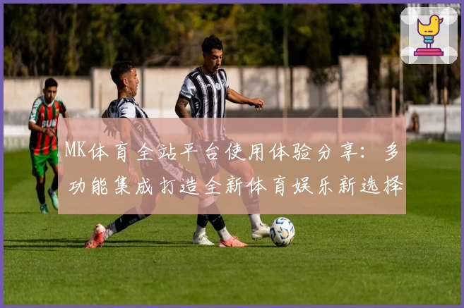 MK体育全站平台使用体验分享：多功能集成打造全新体育娱乐新选择