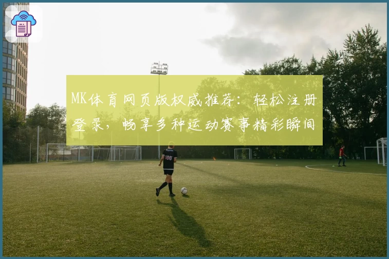 MK体育网页版权威推荐：轻松注册登录，畅享多种运动赛事精彩瞬间