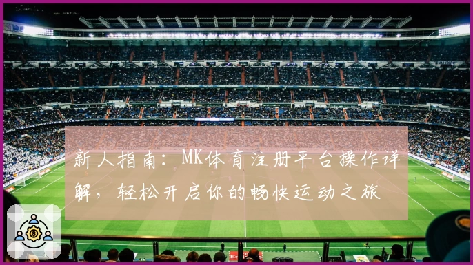 新人指南：MK体育注册平台操作详解，轻松开启你的畅快运动之旅