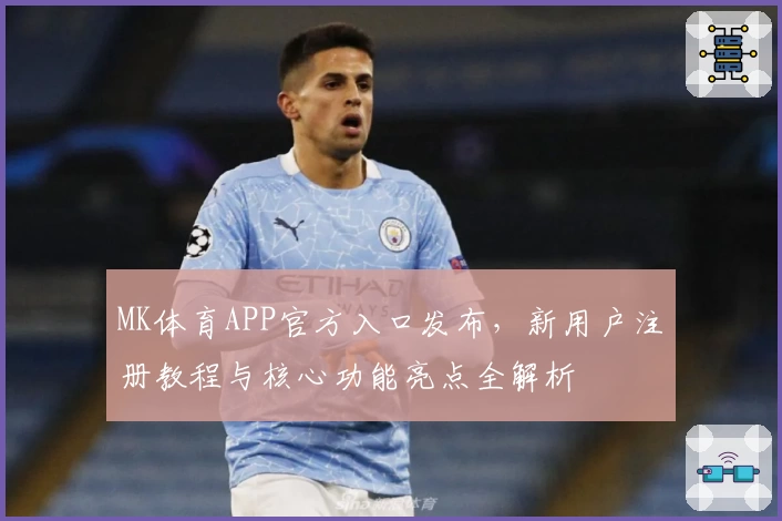 MK体育APP官方入口发布，新用户注册教程与核心功能亮点全解析