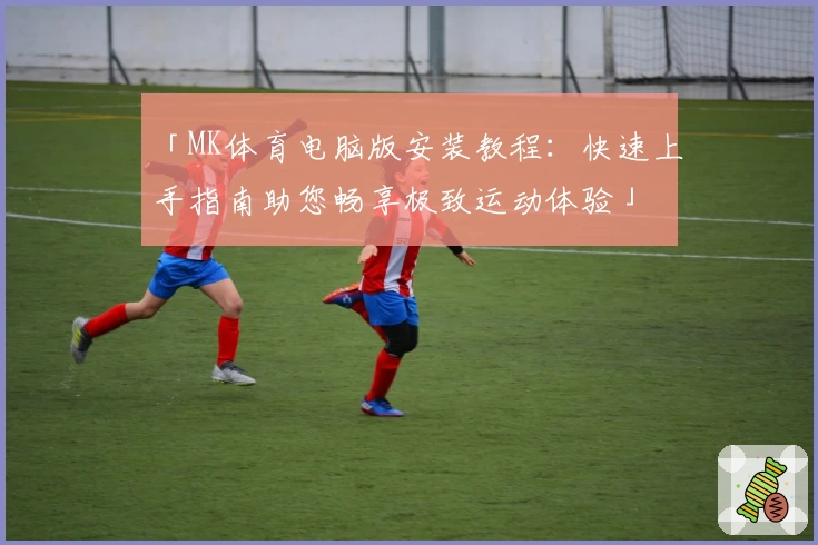 「MK体育电脑版安装教程:快速上手指南助您畅享极致运动体验」