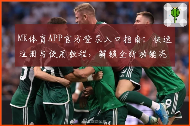 MK体育APP官方登录入口指南：快速注册与使用教程，解锁全新功能亮点！