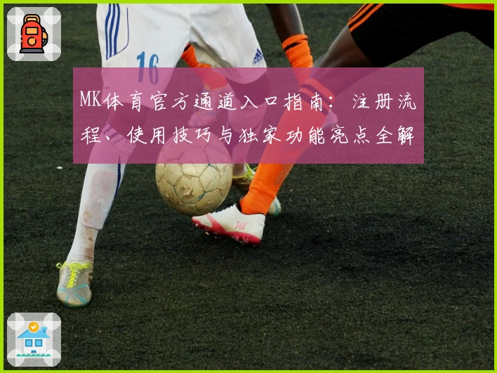 MK体育官方通道入口指南：注册流程、使用技巧与独家功能亮点全解析