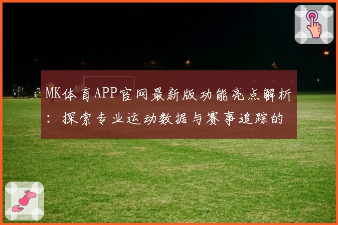 MK体育APP官网最新版功能亮点解析：探索专业运动数据与赛事追踪的新体验