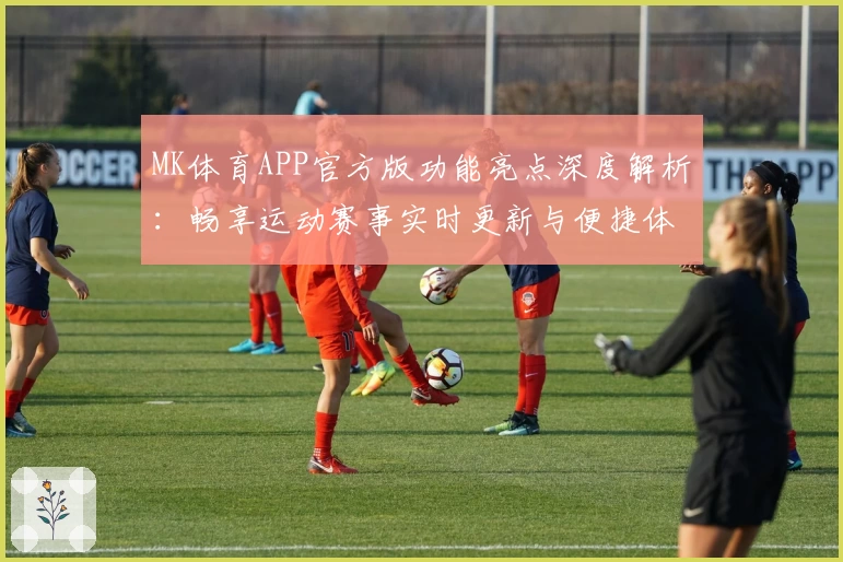 MK体育APP官方版功能亮点深度解析：畅享运动赛事实时更新与便捷体验