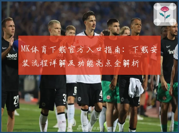 MK体育下载官方入口指南：下载安装流程详解及功能亮点全解析