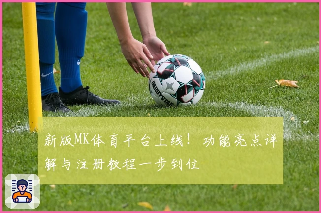 新版MK体育平台上线！功能亮点详解与注册教程一步到位