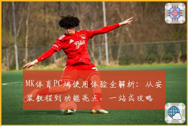 MK体育PC端使用体验全解析：从安装教程到功能亮点，一站式攻略
