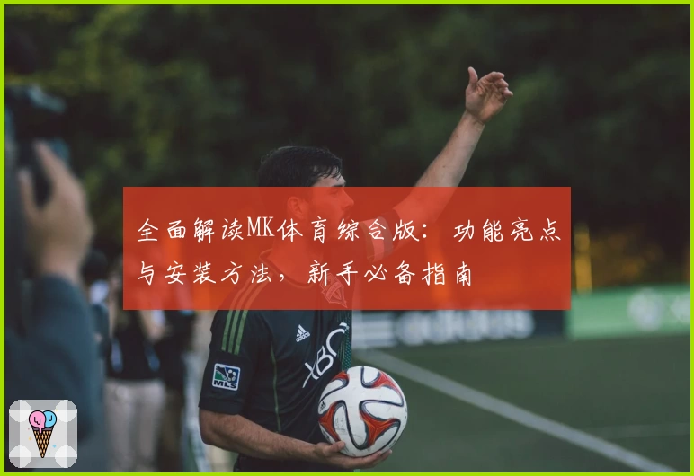 全面解读MK体育综合版：功能亮点与安装方法，新手必备指南