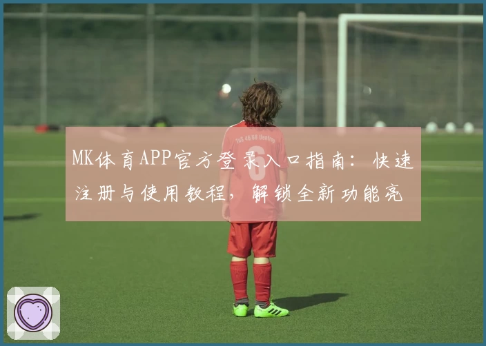 MK体育APP官方登录入口指南：快速注册与使用教程，解锁全新功能亮点！