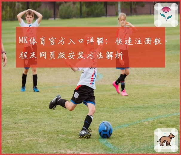 MK体育官方入口详解：快速注册教程及网页版安装方法解析