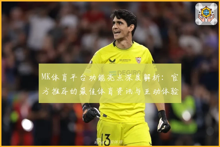 MK体育平台功能亮点深度解析：官方推荐的最佳体育资讯与互动体验选择