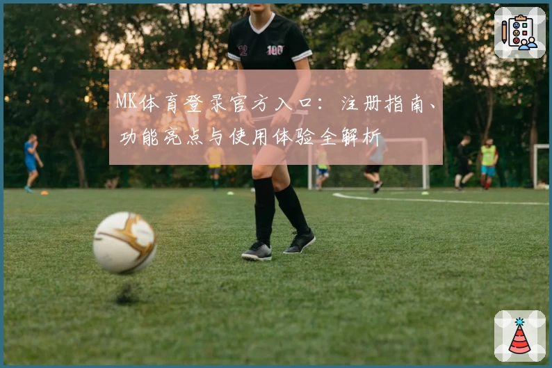 MK体育登录官方入口：注册指南、功能亮点与使用体验全解析