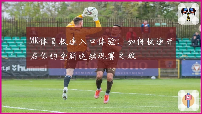 MK体育极速入口体验：如何快速开启你的全新运动观赛之旅