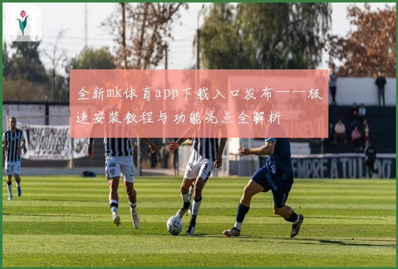 全新mk体育app下载入口发布——极速安装教程与功能亮点全解析