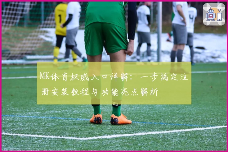 MK体育权威入口详解：一步搞定注册安装教程与功能亮点解析