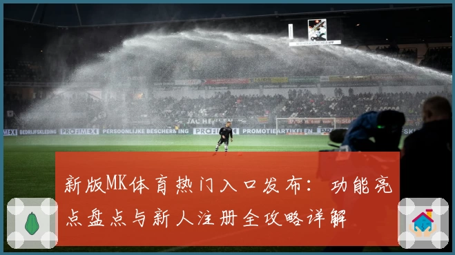新版MK体育热门入口发布：功能亮点盘点与新人注册全攻略详解
