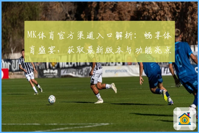 MK体育官方渠道入口解析：畅享体育盛宴，获取最新版本与功能亮点全面指南