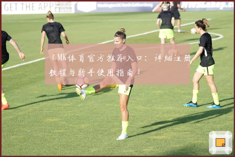 「MK体育官方推荐入口：详细注册教程与新手使用指南」