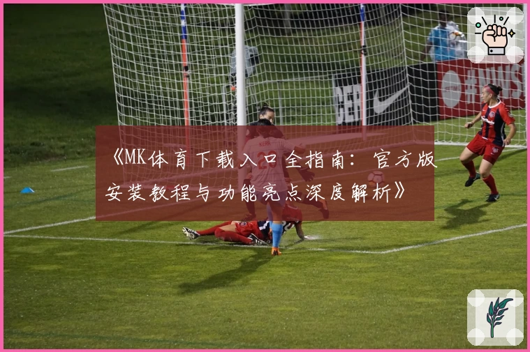 《MK体育下载入口全指南：官方版安装教程与功能亮点深度解析》