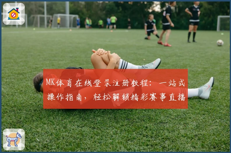 MK体育在线登录注册教程：一站式操作指南，轻松解锁精彩赛事直播和功能亮点