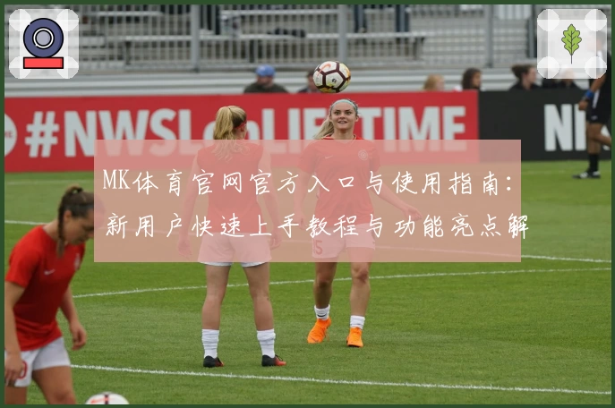 MK体育官网官方入口与使用指南：新用户快速上手教程与功能亮点解析