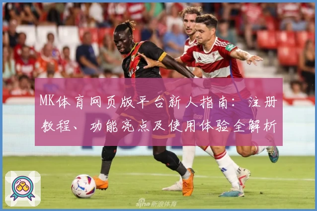 MK体育网页版平台新人指南：注册教程、功能亮点及使用体验全解析
