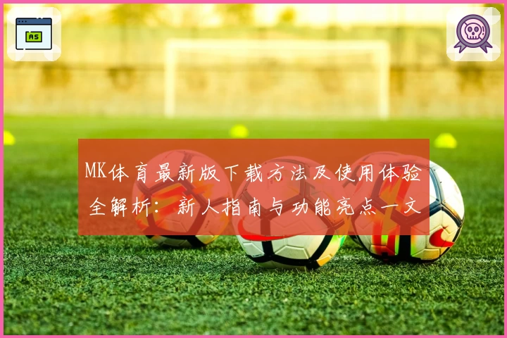MK体育最新版下载方法及使用体验全解析：新人指南与功能亮点一文搞定