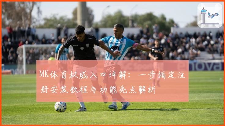 MK体育权威入口详解:一步搞定注册安装教程与功能亮点解析