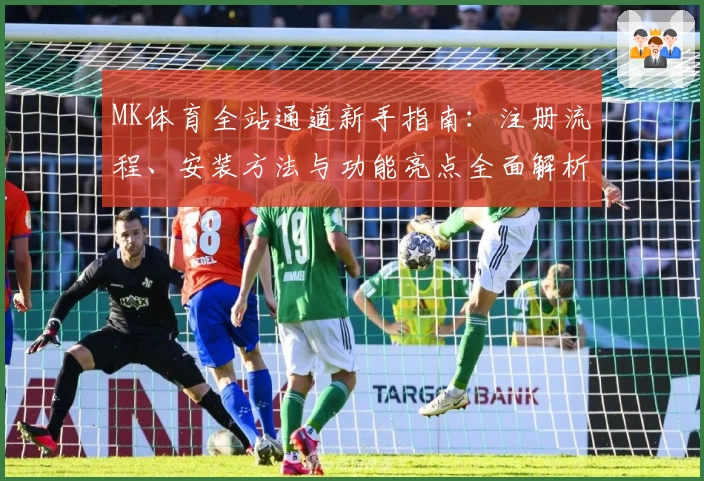 MK体育全站通道新手指南：注册流程、安装方法与功能亮点全面解析