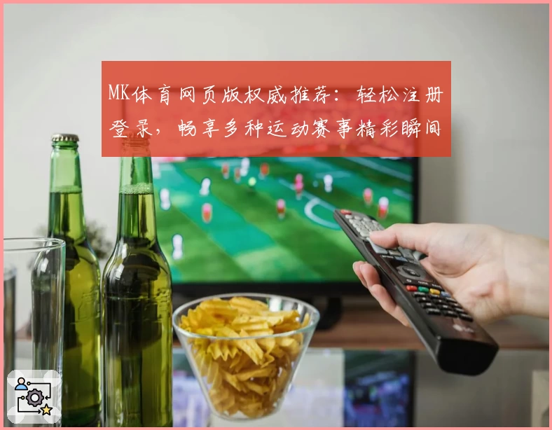 MK体育网页版权威推荐：轻松注册登录，畅享多种运动赛事精彩瞬间