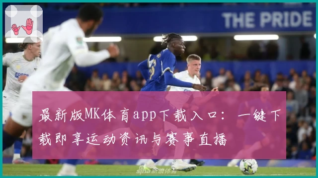最新版MK体育app下载入口:一键下载即享运动资讯与赛事直播