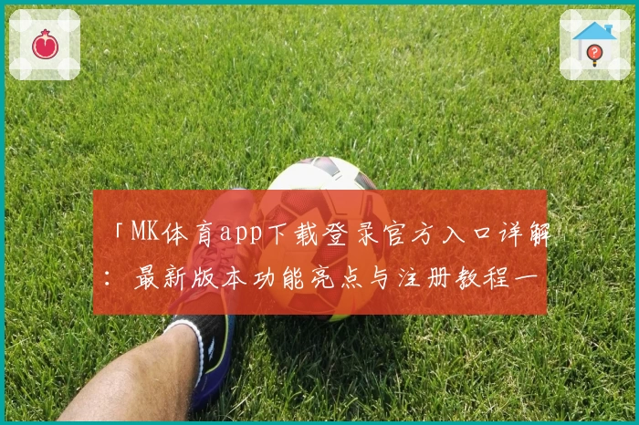 「MK体育app下载登录官方入口详解：最新版本功能亮点与注册教程一网打尽」