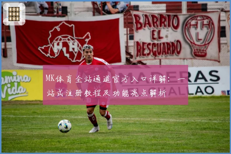MK体育全站通道官方入口详解：一站式注册教程及功能亮点解析