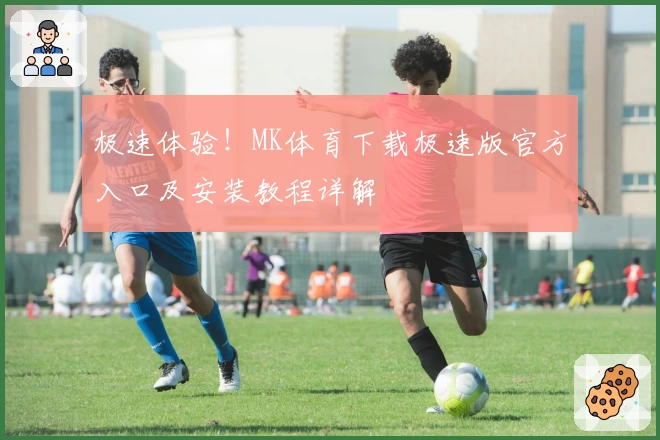 极速体验！MK体育下载极速版官方入口及安装教程详解