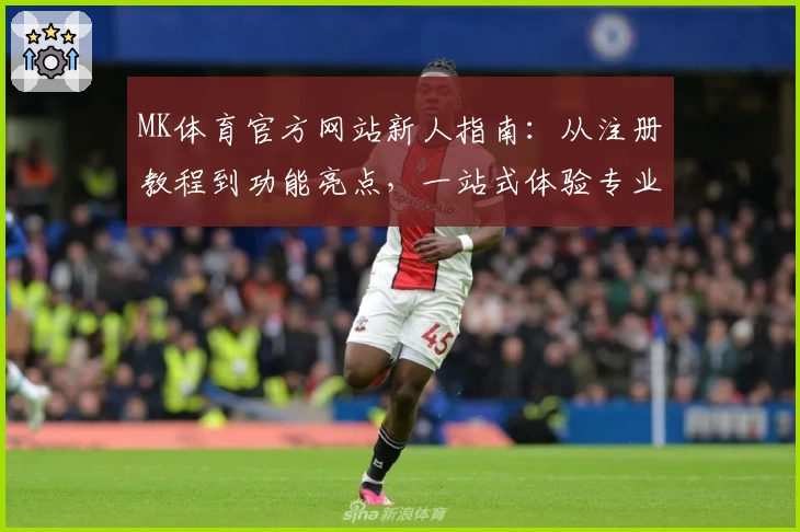 MK体育官方网站新人指南：从注册教程到功能亮点，一站式体验专业体育服务